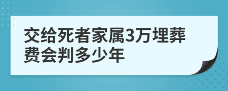 交给死者家属3万埋葬费会判多少年