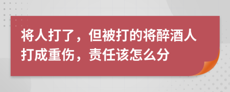 将人打了，但被打的将醉酒人打成重伤，责任该怎么分