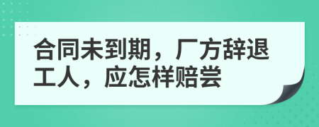 合同未到期，厂方辞退工人，应怎样赔尝