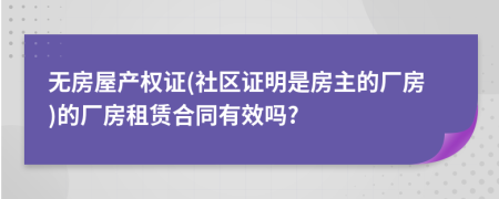 无房屋产权证(社区证明是房主的厂房)的厂房租赁合同有效吗?