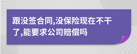 跟没签合同,没保险现在不干了,能要求公司赔偿吗