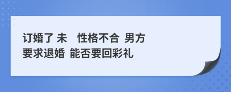 订婚了 未    性格不合  男方要求退婚  能否要回彩礼