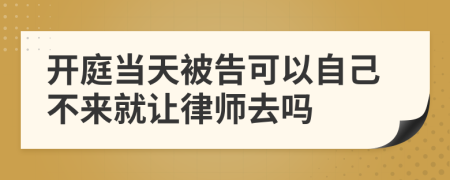 开庭当天被告可以自己不来就让律师去吗