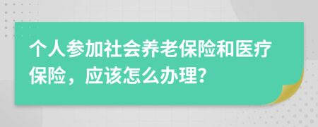 个人参加社会养老保险和医疗保险，应该怎么办理？