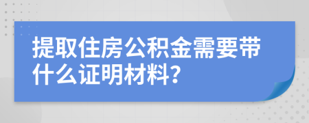 提取住房公积金需要带什么证明材料？