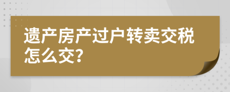 遗产房产过户转卖交税怎么交？