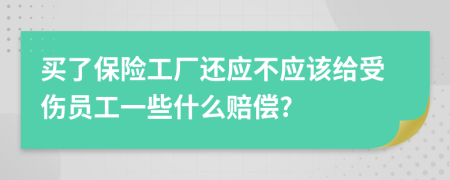 买了保险工厂还应不应该给受伤员工一些什么赔偿?