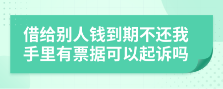 借给别人钱到期不还我手里有票据可以起诉吗