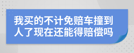 我买的不计免赔车撞到人了现在还能得赔偿吗