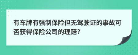 有车牌有强制保险但无驾驶证的事故可否获得保险公司的理赔？