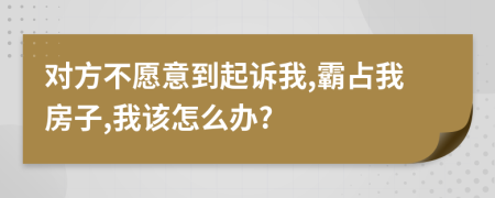 对方不愿意到起诉我,霸占我房子,我该怎么办?