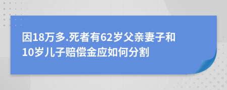 因18万多.死者有62岁父亲妻子和10岁儿子赔偿金应如何分割