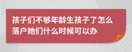 孩子们不够年龄生孩子了怎么落户她们什么时候可以办