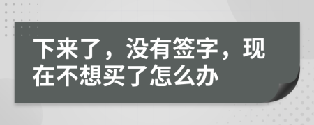 下来了，没有签字，现在不想买了怎么办