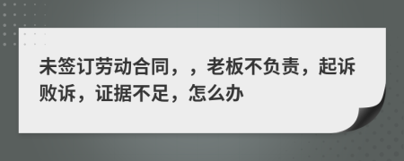 未签订劳动合同，，老板不负责，起诉败诉，证据不足，怎么办