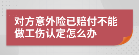 对方意外险已赔付不能做工伤认定怎么办