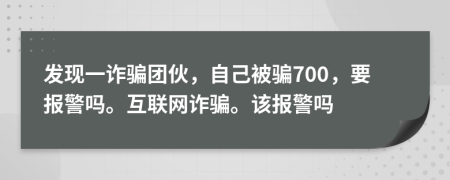 发现一诈骗团伙，自己被骗700，要报警吗。互联网诈骗。该报警吗