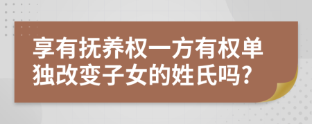 享有抚养权一方有权单独改变子女的姓氏吗?