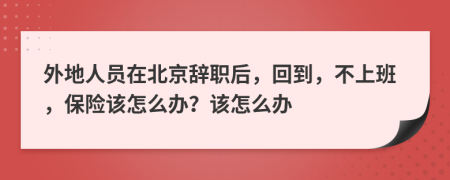外地人员在北京辞职后，回到，不上班，保险该怎么办？该怎么办