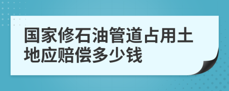 国家修石油管道占用土地应赔偿多少钱