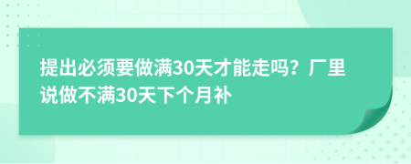 提出必须要做满30天才能走吗？厂里说做不满30天下个月补