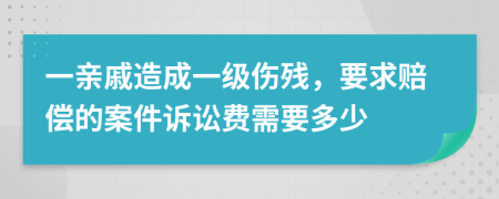 一亲戚造成一级伤残，要求赔偿的案件诉讼费需要多少