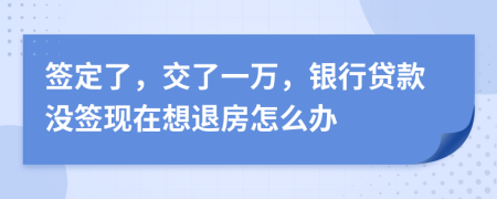 签定了，交了一万，银行贷款没签现在想退房怎么办