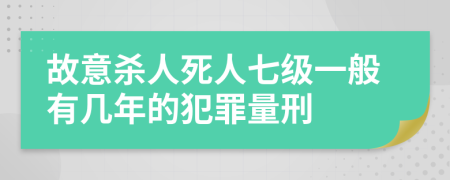 故意杀人死人七级一般有几年的犯罪量刑