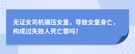 无证女司机碾压女童，导致女童身亡，构成过失致人死亡罪吗？