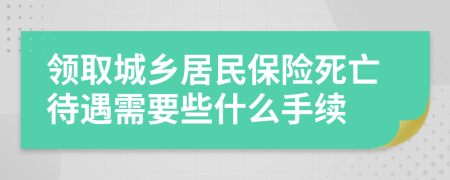 领取城乡居民保险死亡待遇需要些什么手续