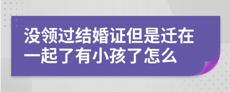 没领过结婚证但是迁在一起了有小孩了怎么