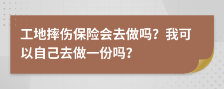 工地摔伤保险会去做吗？我可以自己去做一份吗？