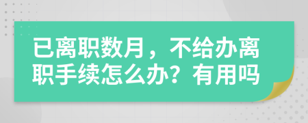 已离职数月，不给办离职手续怎么办？有用吗