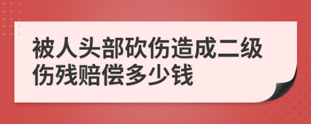 被人头部砍伤造成二级伤残赔偿多少钱