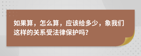 如果算，怎么算，应该给多少，象我们这样的关系受法律保护吗？