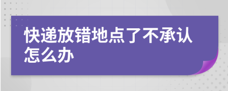 快递放错地点了不承认怎么办
