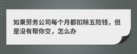 如果劳务公司每个月都扣除五险钱，但是没有帮你交，怎么办