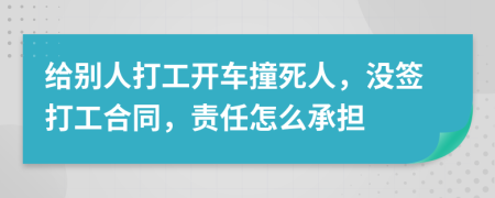 给别人打工开车撞死人，没签打工合同，责任怎么承担