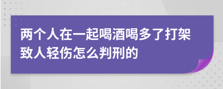 两个人在一起喝酒喝多了打架致人轻伤怎么判刑的