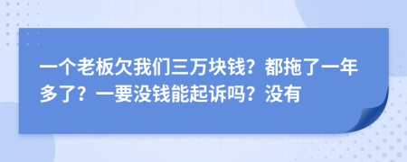 一个老板欠我们三万块钱？都拖了一年多了？一要没钱能起诉吗？没有