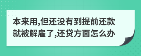 本来用,但还没有到提前还款就被解雇了,还贷方面怎么办