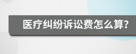 医疗纠纷诉讼费怎么算？