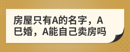 房屋只有A的名字，A巳婚，A能自己卖房吗