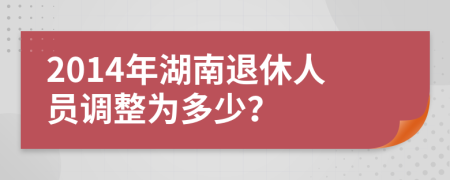 2014年湖南退休人员调整为多少？