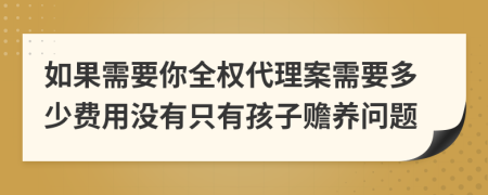 如果需要你全权代理案需要多少费用没有只有孩子赡养问题