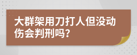 大群架用刀打人但没动伤会判刑吗？