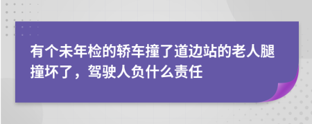 有个未年检的轿车撞了道边站的老人腿撞坏了，驾驶人负什么责任