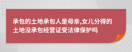 承包的土地承包人是母亲,女儿分得的土地没承包经营证受法律保护吗