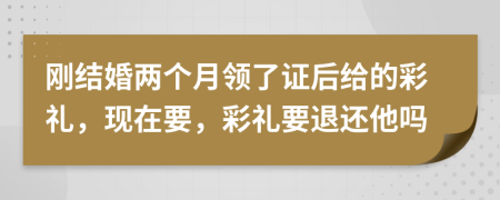 刚结婚两个月领了证后给的彩礼，现在要，彩礼要退还他吗