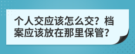 个人交应该怎么交？档案应该放在那里保管？